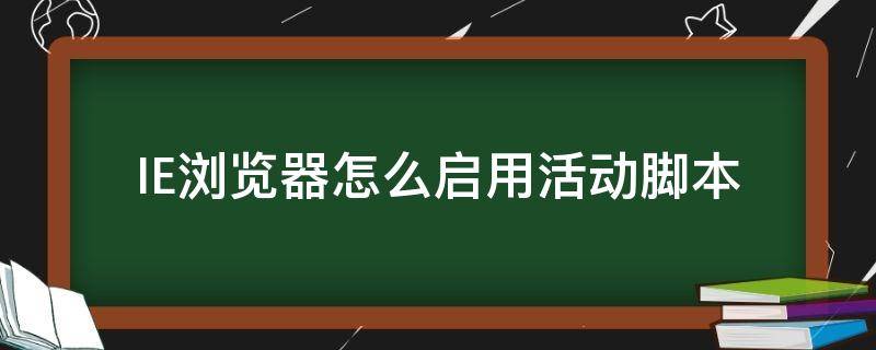 IE浏览器怎么启用活动脚本（浏览器中为什么禁用活动脚本）