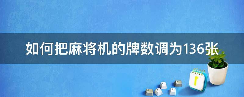 如何把麻将机的牌数调为136张（麻将机144张怎么调136张怎么调）