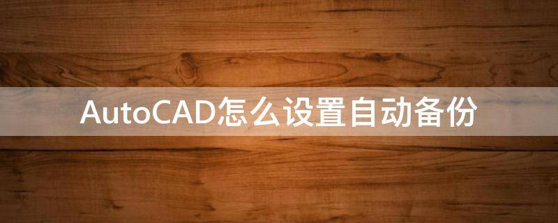 AutoCAD怎么设置自动备份（autocad自动备份文件）