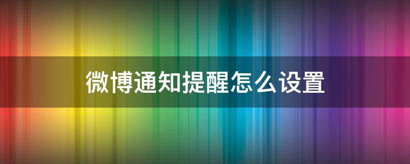 微博通知提醒怎么设置（微博如何设置通知）