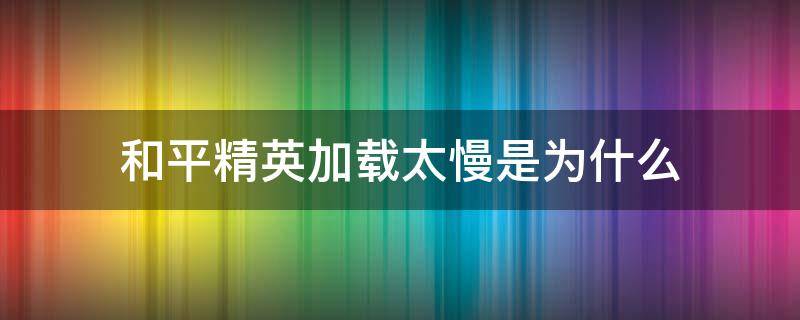 和平精英加载太慢是为什么 和平精英加载速度慢怎么办