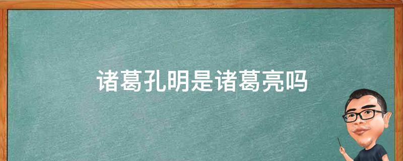 诸葛孔明是诸葛亮吗 三国里孔明是诸葛亮吗