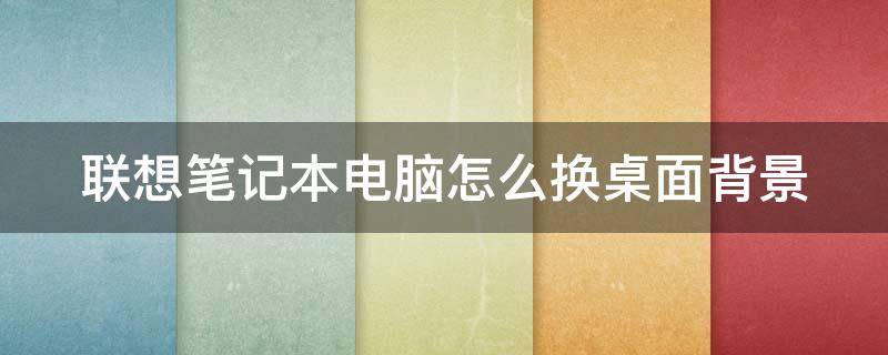 联想笔记本电脑怎么换桌面背景（联想笔记本电脑怎么换桌面背景壁纸）