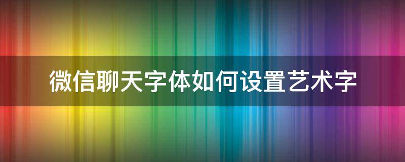 微信聊天字体如何设置艺术字 微信里聊天字体怎么设置成个性字体