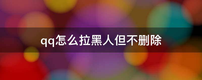 qq怎么拉黑人但不删除 qq拉黑删除的人怎么解除拉黑