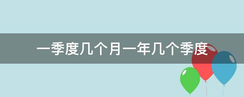 一季度几个月一年几个季度 一年多少个季度一个季度几个月