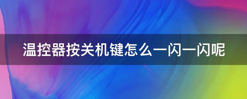 温控器按关机键怎么一闪一闪呢 温控器按关机键怎么一闪一闪呢视频