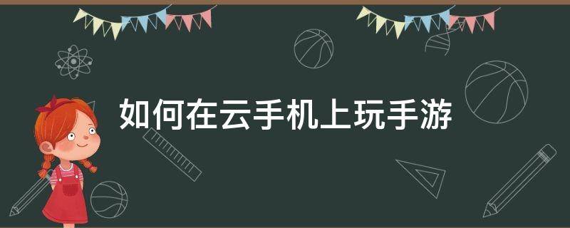 如何在云手机上玩手游 云手机怎么玩