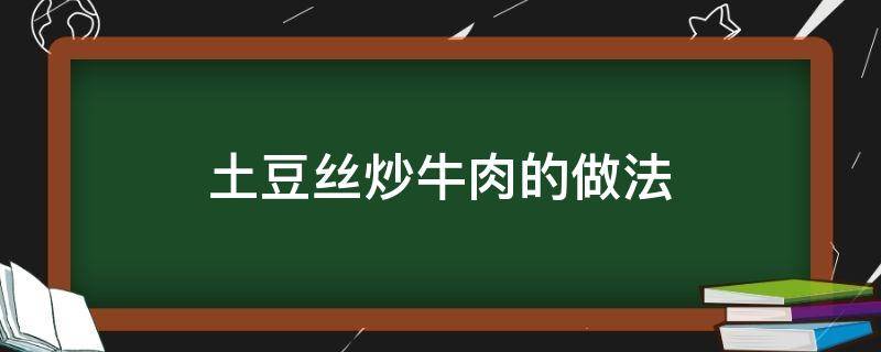 土豆丝炒牛肉的做法（土豆丝炒牛肉的做法 最正宗的做法）