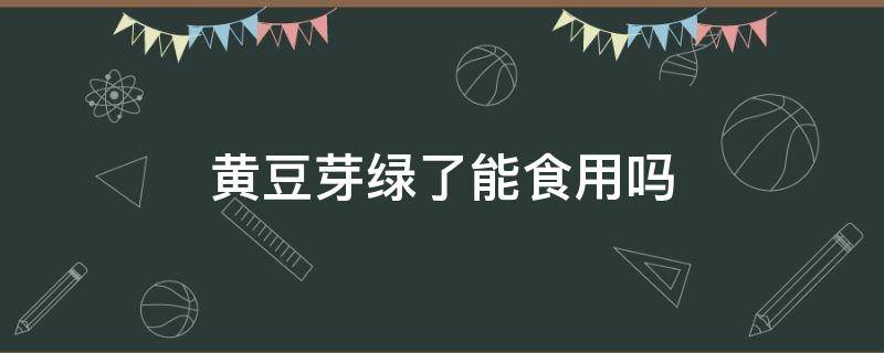 黄豆芽绿了能食用吗（黄豆芽绿了能吃不）