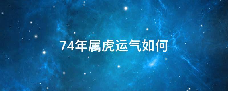 74年属虎运气如何 74年属虎的今年的运气如何