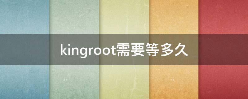 kingroot需要等多久 kingroot干嘛的