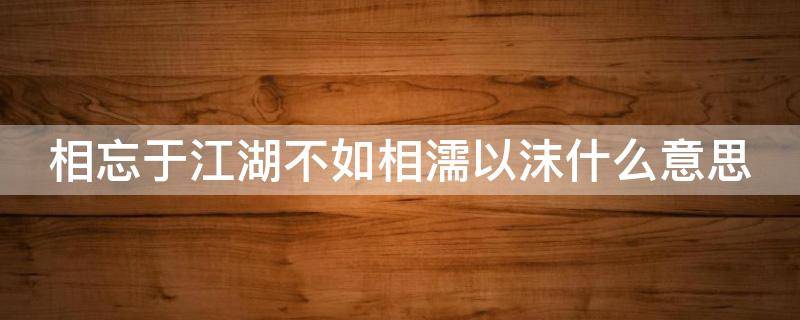 相忘于江湖不如相濡以沫什么意思 相忘于江湖是分手吗