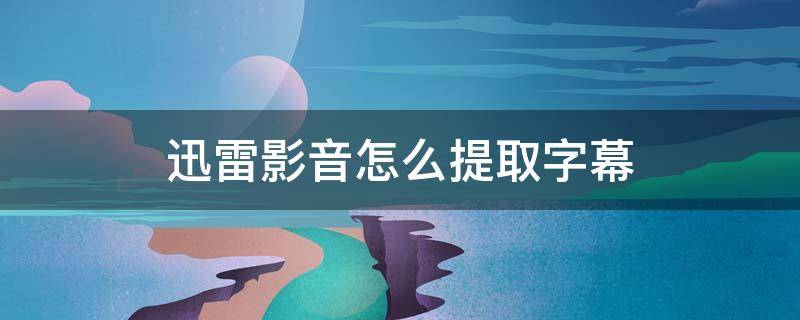 迅雷影音怎么提取字幕 迅雷影音怎么导出字幕