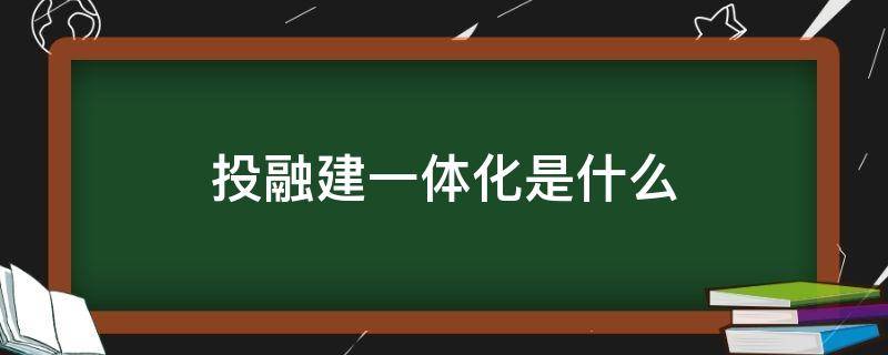 投融建一体化是什么（投融建一体化是什么意思）