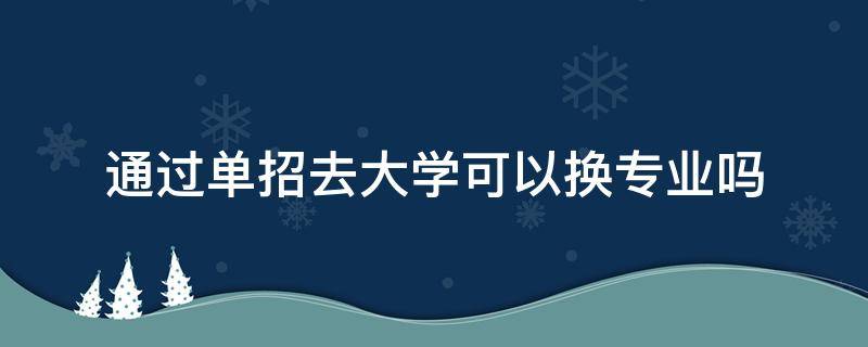 通过单招去大学可以换专业吗（单招生到大学可以换专业吗?）