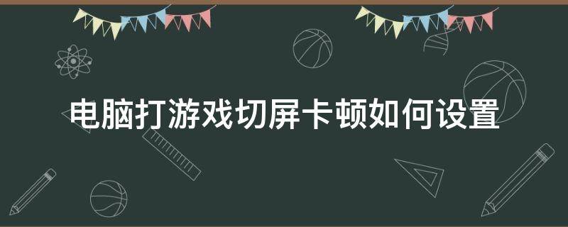 电脑打游戏切屏卡顿如何设置 游戏切屏后卡顿