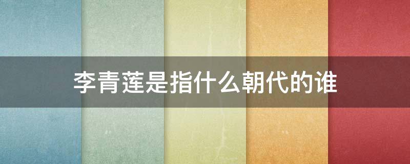 李青莲是指什么朝代的谁（李青莲是指哪个朝代的谁）
