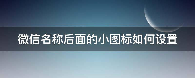 微信名称后面的小图标如何设置 微信名后面的小图标是什么意思