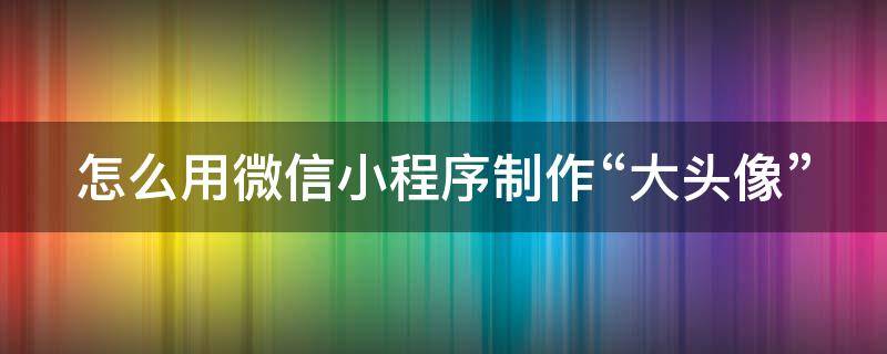 怎么用微信小程序制作“大头像” 小程序生成带头像二维码