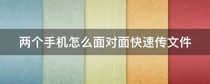 两个手机怎么面对面快速传文件（两只手机怎么传文件）