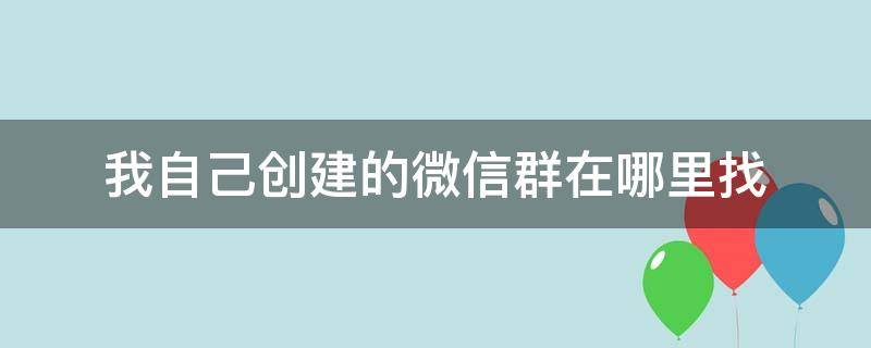 我自己创建的微信群在哪里找（微信里自己创建的群可以在哪里找到）