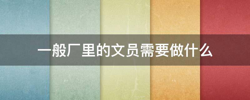 一般厂里的文员需要做什么（厂里面文员主要做什么）