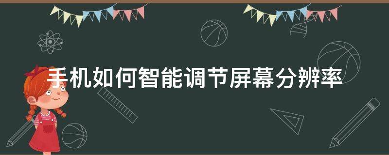 手机如何智能调节屏幕分辨率（手机屏幕分辨率,智能调节还是手动调节）