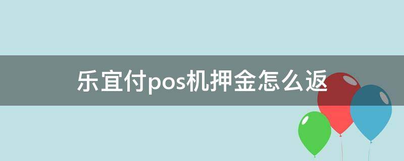 乐宜付pos机押金怎么返（乐宜付pos机安全吗贴吧）