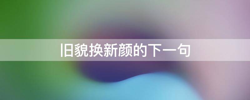 旧貌换新颜的下一句 只待旧貌换新颜的前一句是什么?