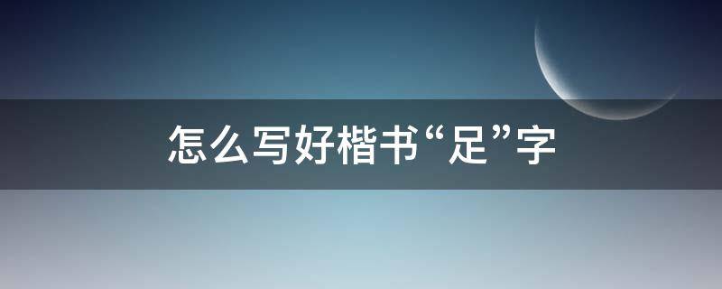 怎么写好楷书“足”字（足字楷书怎么写好看）