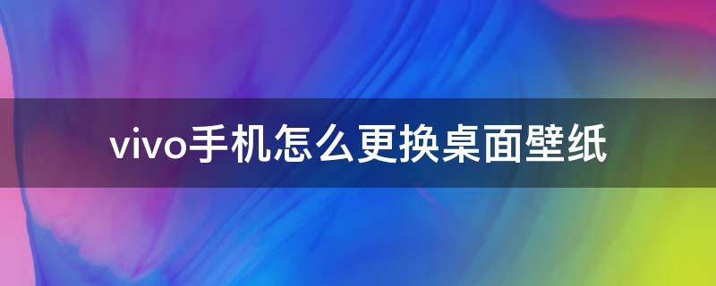 vivo手机怎么更换桌面壁纸 vivo手机如何更换桌面壁纸