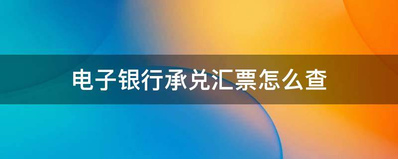 电子银行承兑汇票怎么查 电子银行承兑汇票怎么查询