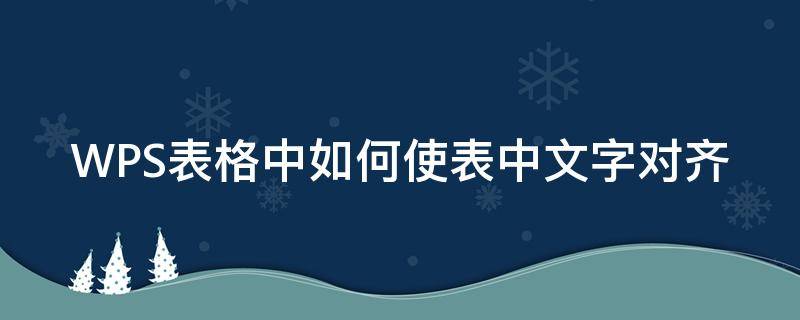 WPS表格中如何使表中文字对齐（wps表格里的文字怎么对齐）