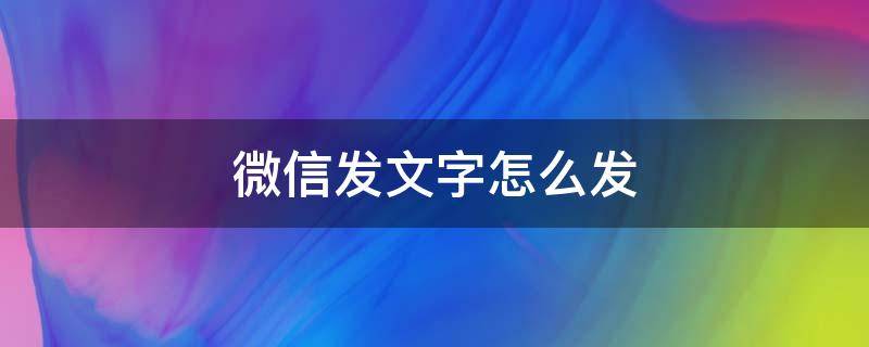 微信发文字怎么发 微信发文字怎么发朋友圈