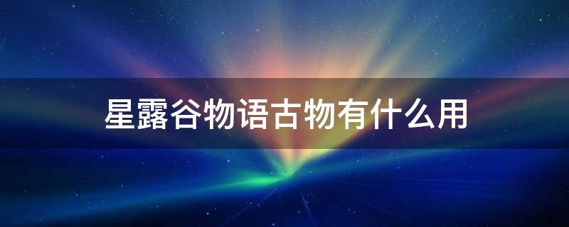 星露谷物语古物有什么用 星露谷物语古物交完后还有用吗