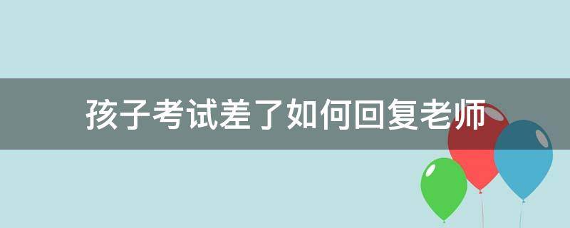 孩子考试差了如何回复老师（孩子考试成绩差,怎样回复老师）