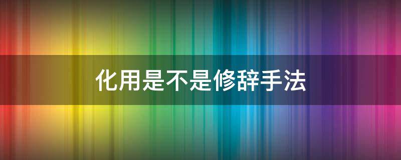 化用是不是修辞手法 化用是修辞手法吗