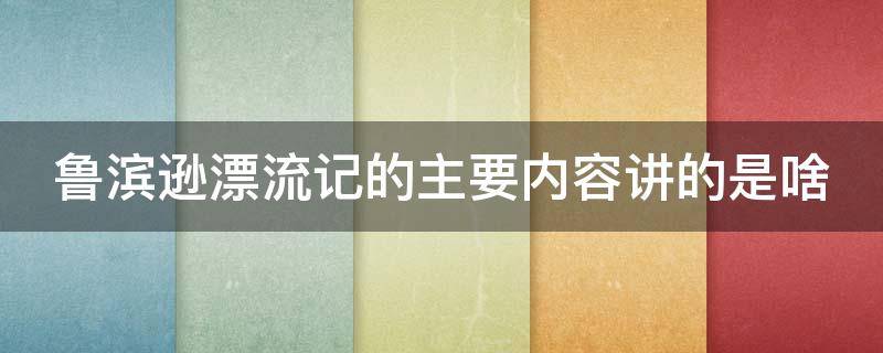 鲁滨逊漂流记的主要内容讲的是啥 鲁滨逊漂流记主要讲述内容