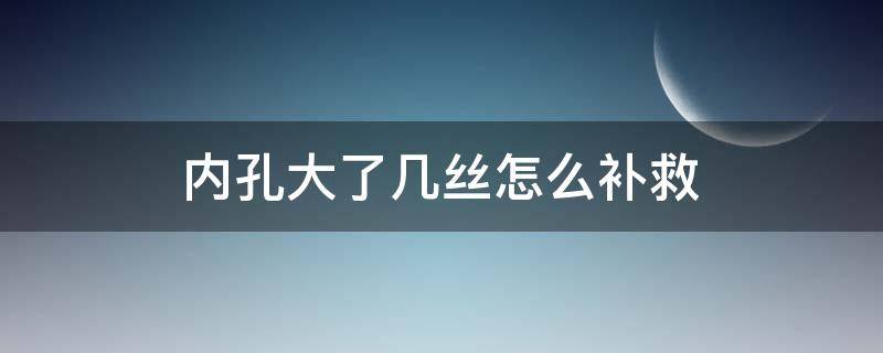 内孔大了几丝怎么补救（内孔大了几丝怎么办）