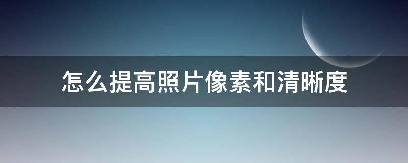 怎么提高照片像素和清晰度（如何提高照片清晰度?）