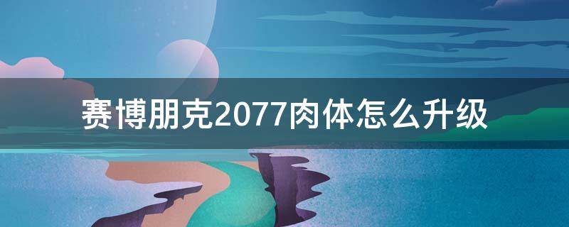 赛博朋克2077肉体怎么升级 赛博朋克2077快速升级肉体