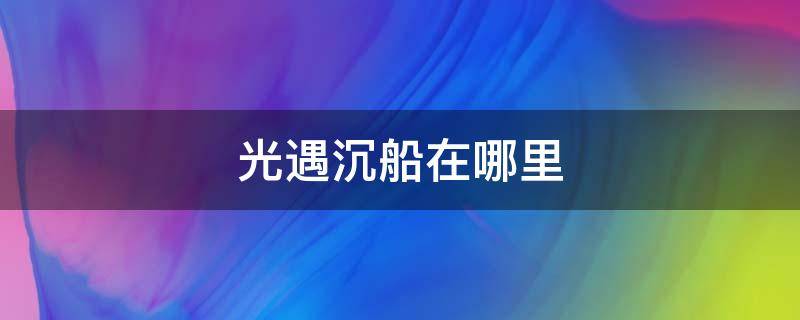 光遇沉船在哪里（光遇沉船怎么出去）