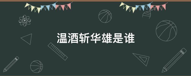 温酒斩华雄是谁 正史温酒斩华雄是谁