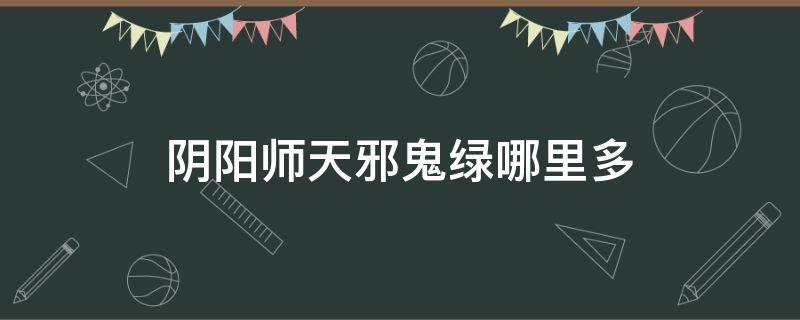 阴阳师天邪鬼绿哪里多 阴阳师天邪鬼绿哪里多跑跑车游戏网