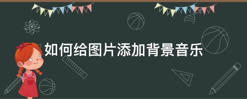 如何给图片添加背景音乐 图片添加背景音乐怎么弄