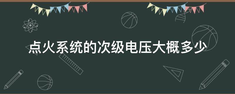 点火系统的次级电压大概多少（点火线圈的次级电压）