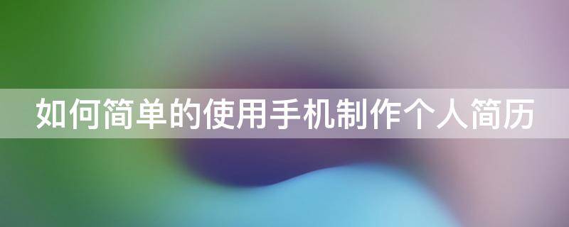 如何简单的使用手机制作个人简历 怎么用手机制作个人简历