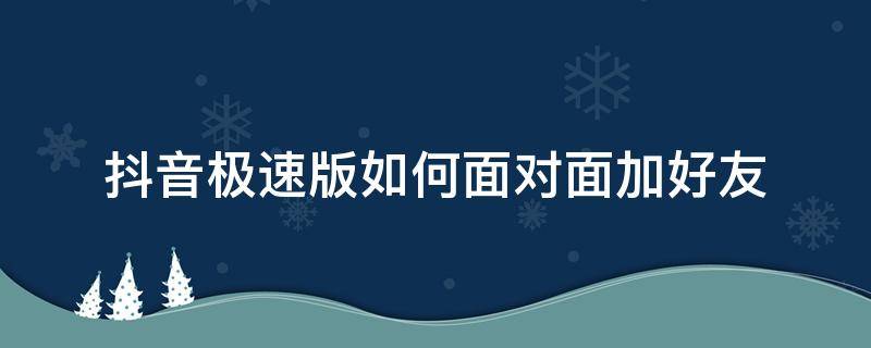 抖音极速版如何面对面加好友 抖音极速版怎么面对面邀请好友