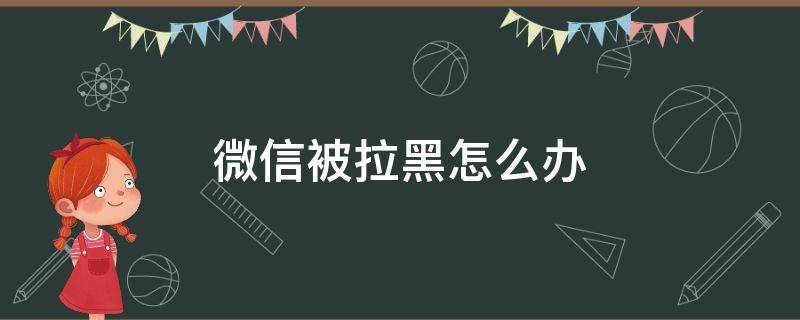 微信被拉黑怎么办（欠钱微信被拉黑怎么办）